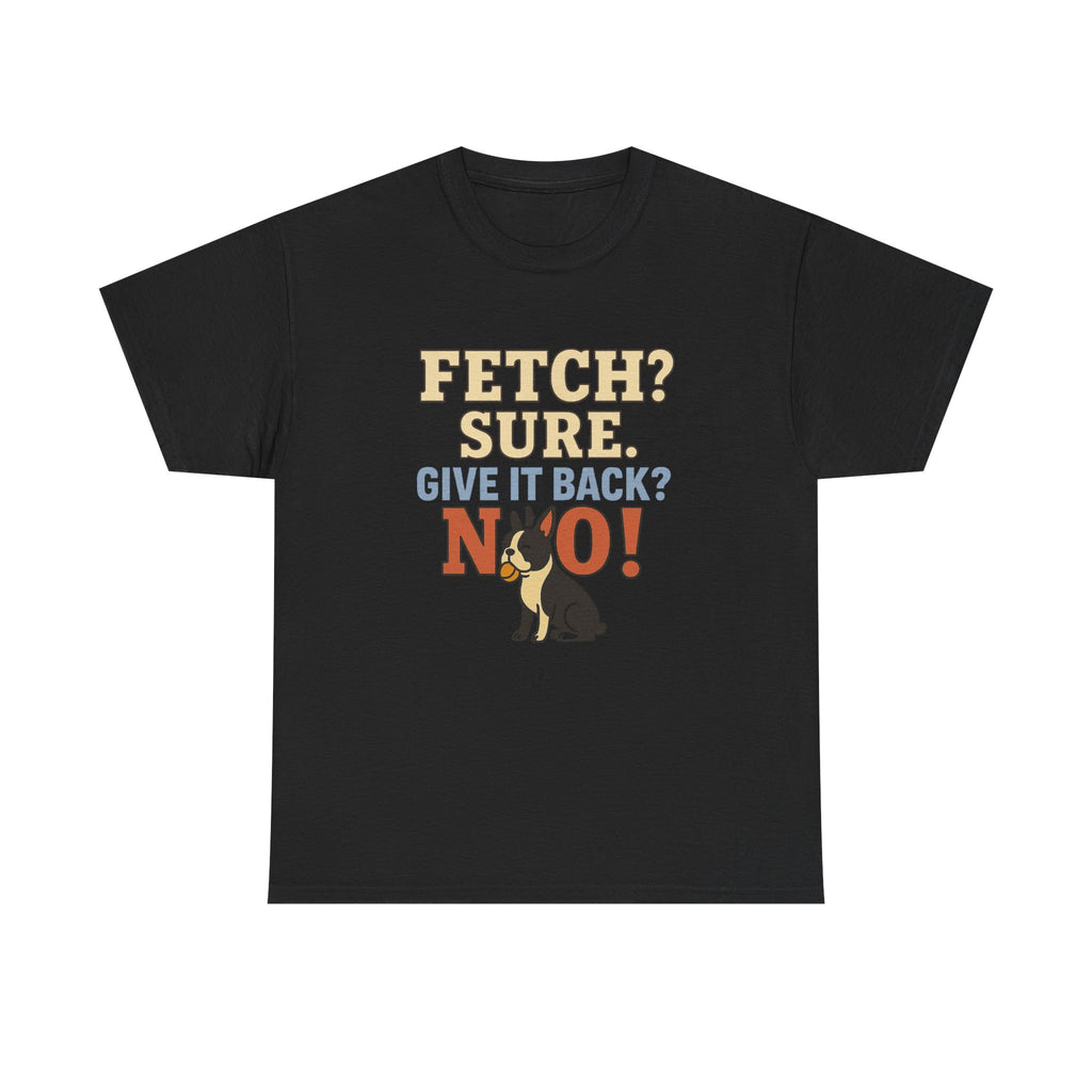 Fetch? Sure. Give It Back? No! - Funny Boston Terrier Tee