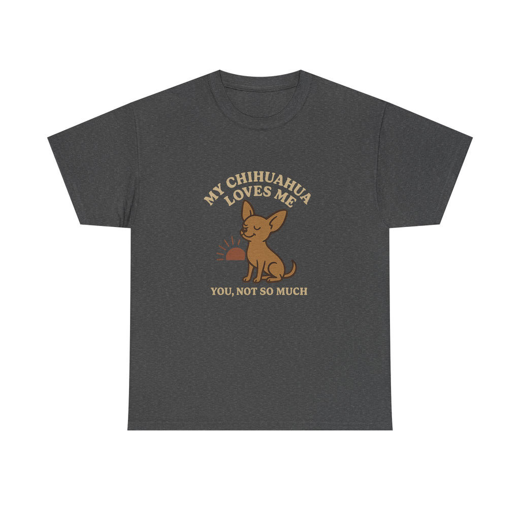 My Chihuahua Loves Me, You Not So Much - Funny Chihuahua Tee