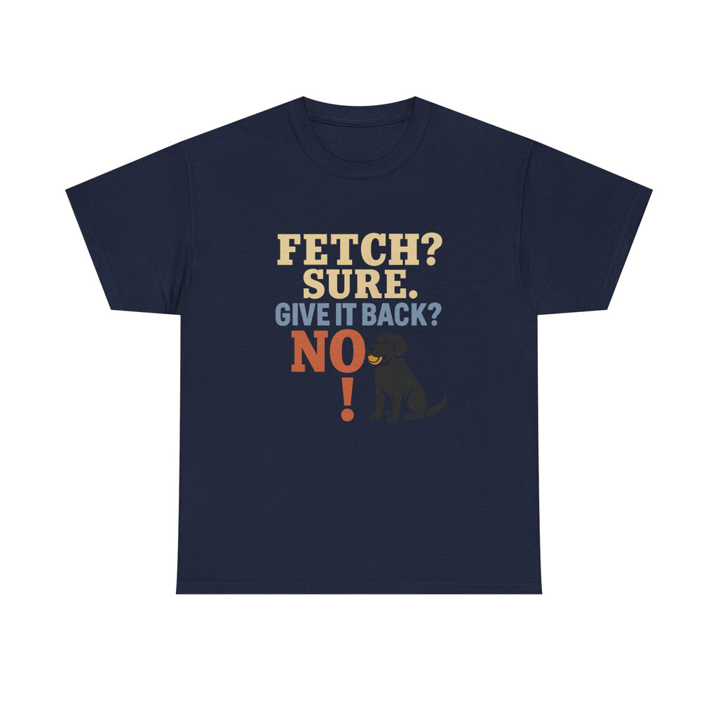 Fetch? Sure. Give It Back? No! - Funny Black Lab Tee