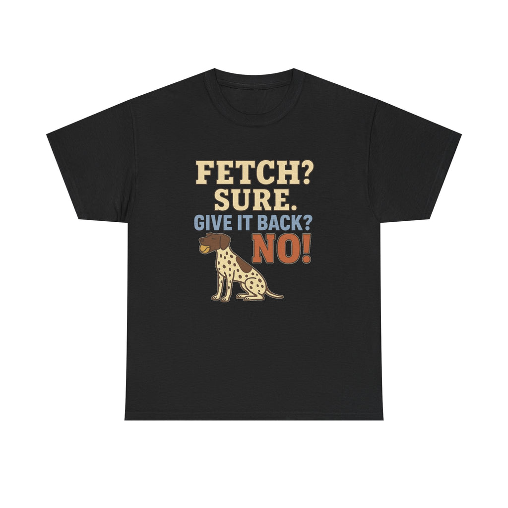 Fetch? Sure. Give It Back? No! - Funny German Shorthaired Pointer Tee
