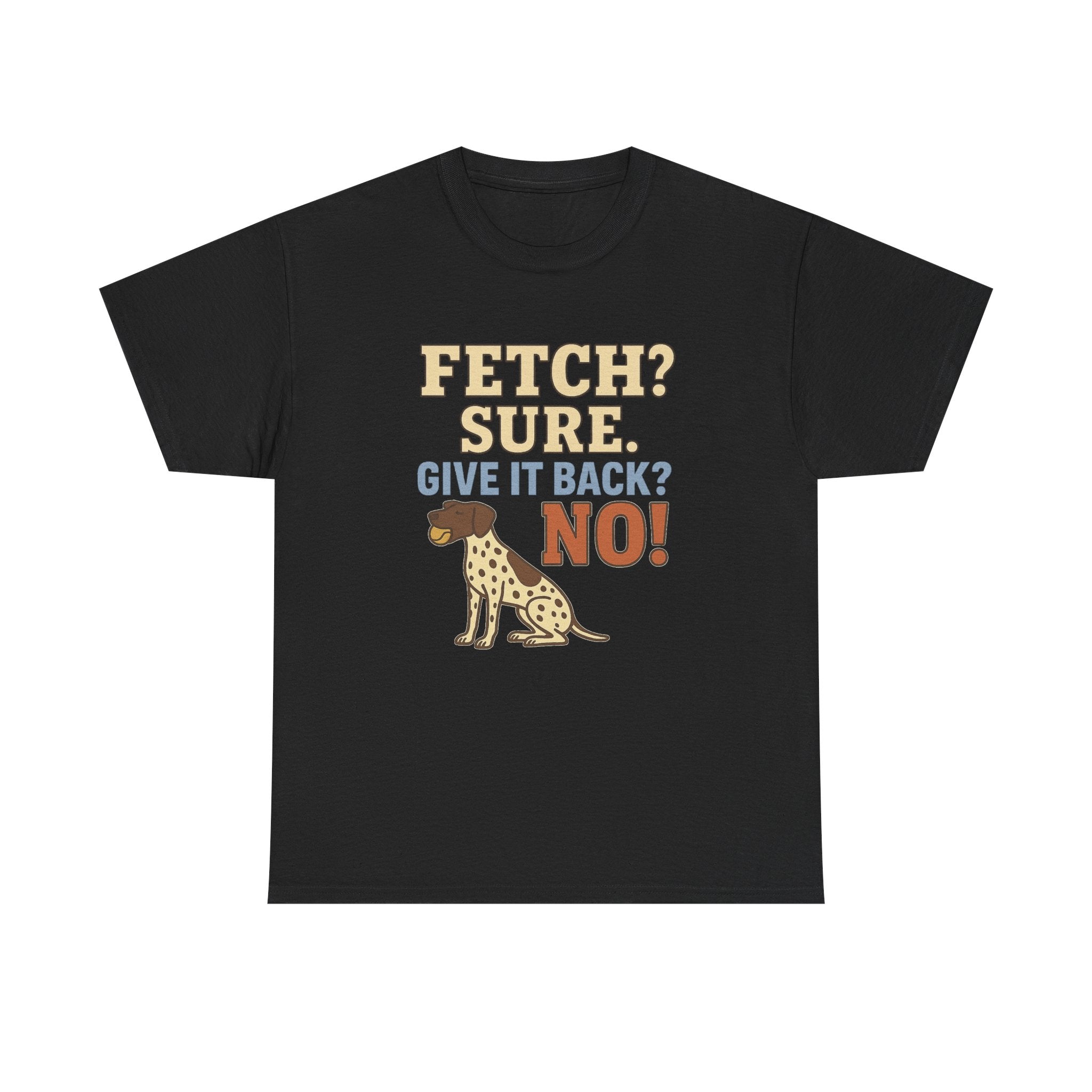 Fetch? Sure. Give It Back? No! - Funny German Shorthaired Pointer Tee