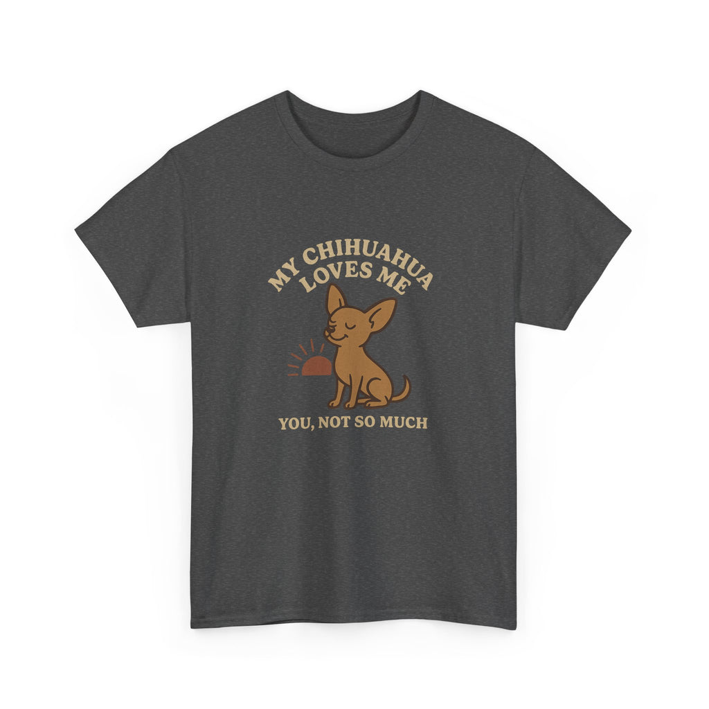 My Chihuahua Loves Me, You Not So Much - Funny Chihuahua Tee