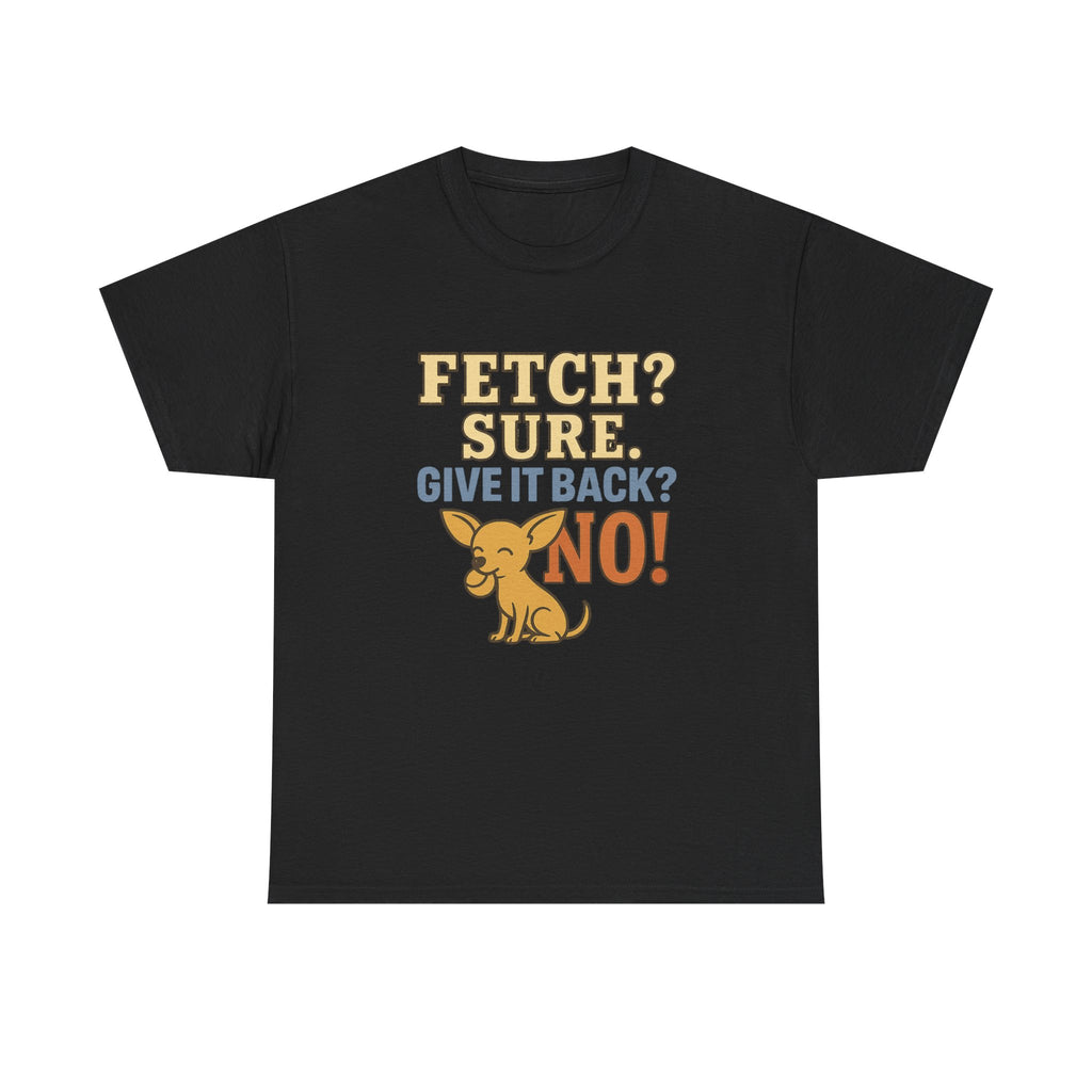 Fetch? Sure. Give It Back? No! - Funny Chihuahua Tee
