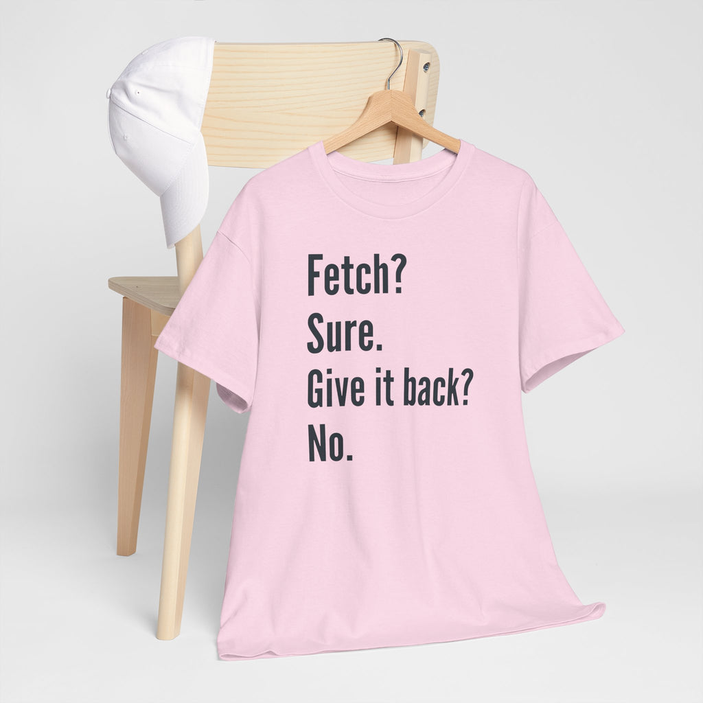 Textual design "Fetch? Sure. Give it back? No." t-shirt