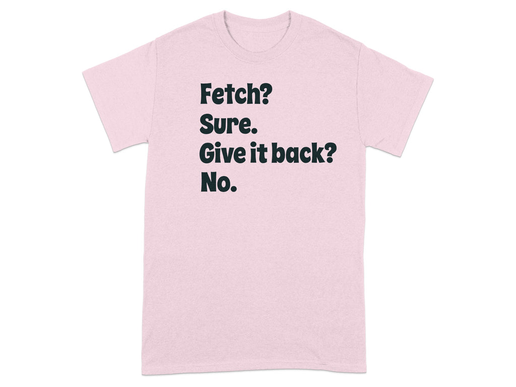 Fetch Sure Give It Back No Funny Quote T-Shirt