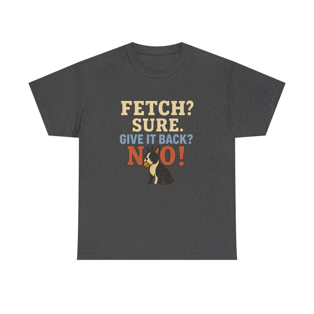 Fetch? Sure. Give It Back? No! - Funny Boston Terrier Tee