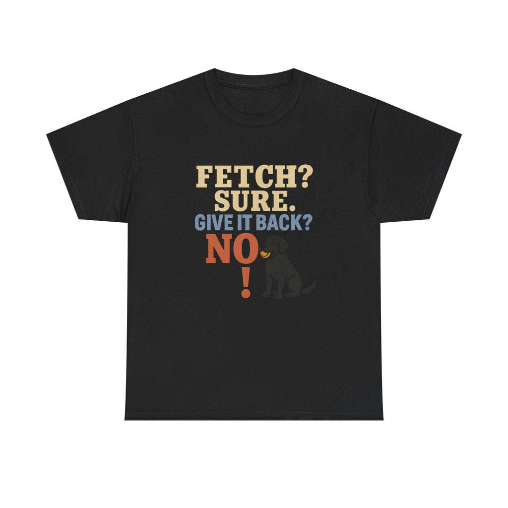 Fetch? Sure. Give It Back? No! - Funny Black Lab Tee