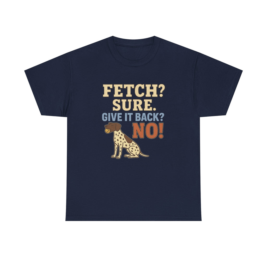 Fetch? Sure. Give It Back? No! - Funny German Shorthaired Pointer Tee