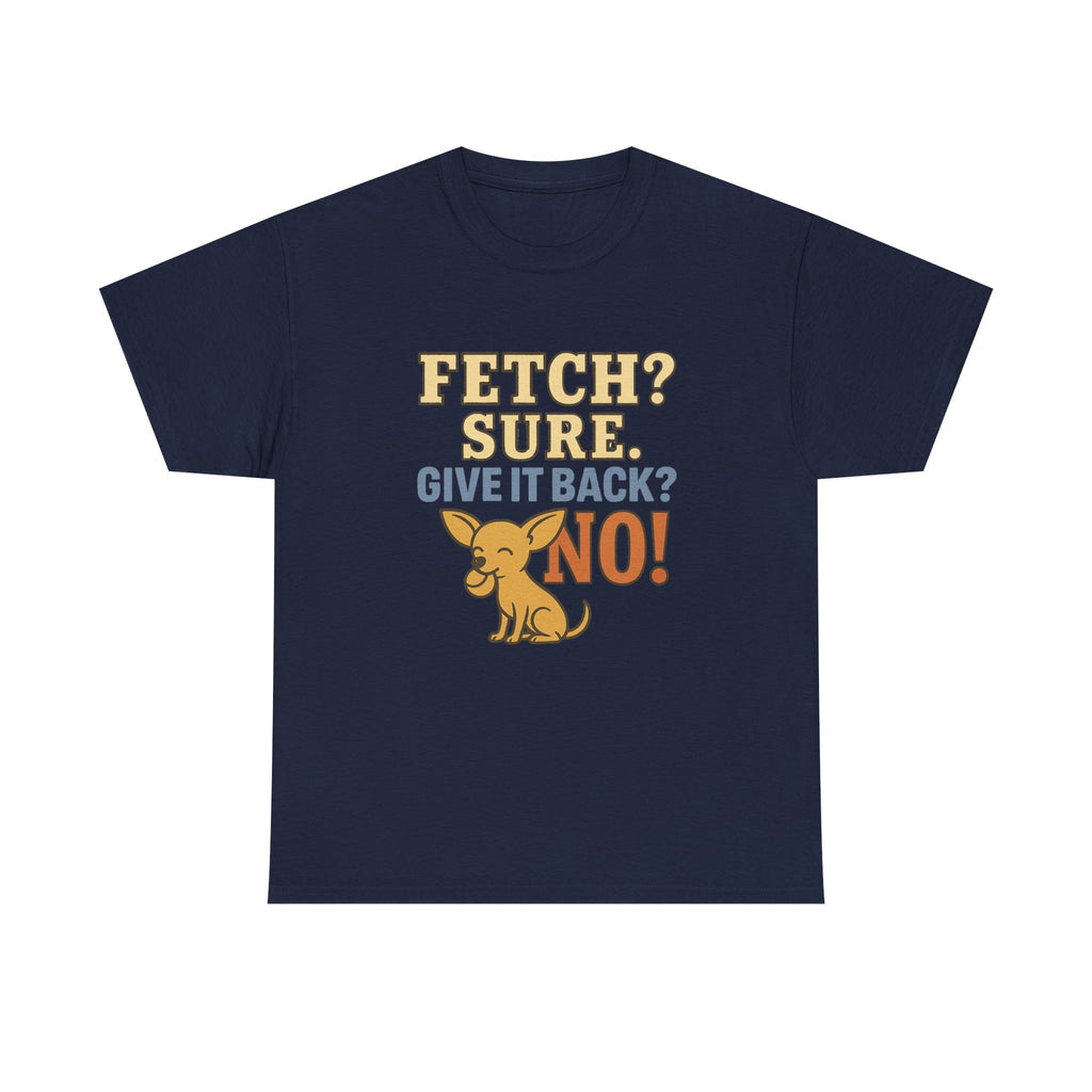 Fetch? Sure. Give It Back? No! - Funny Chihuahua Tee