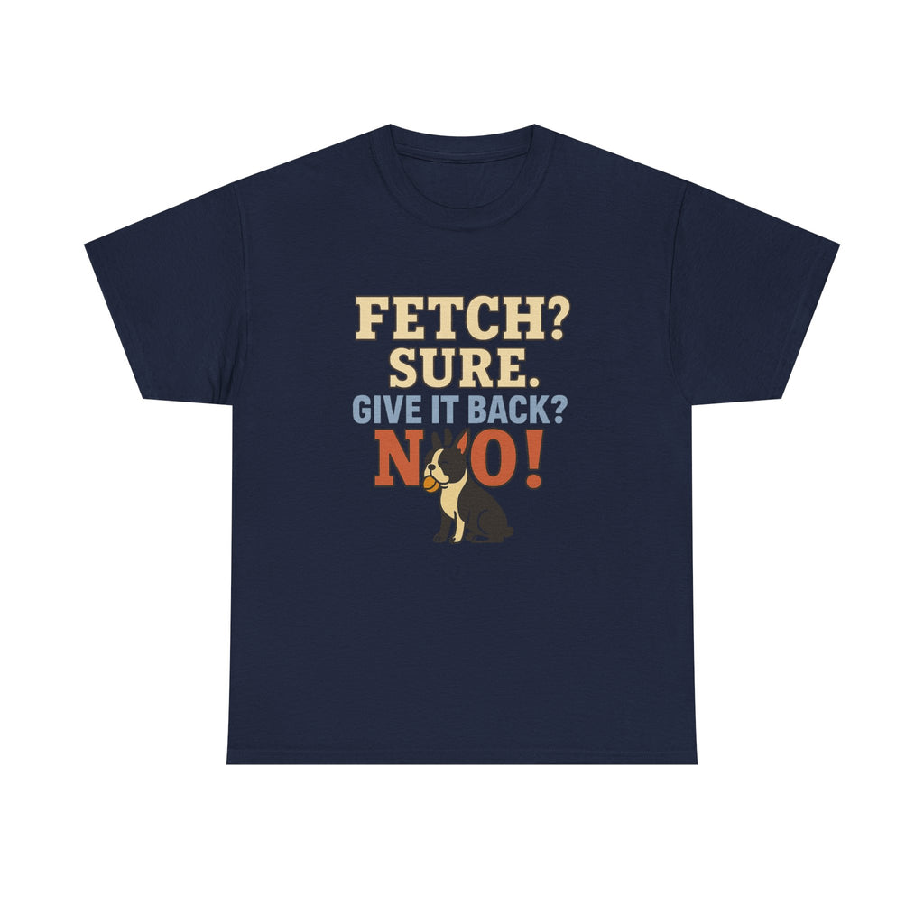 Fetch? Sure. Give It Back? No! - Funny Boston Terrier Tee