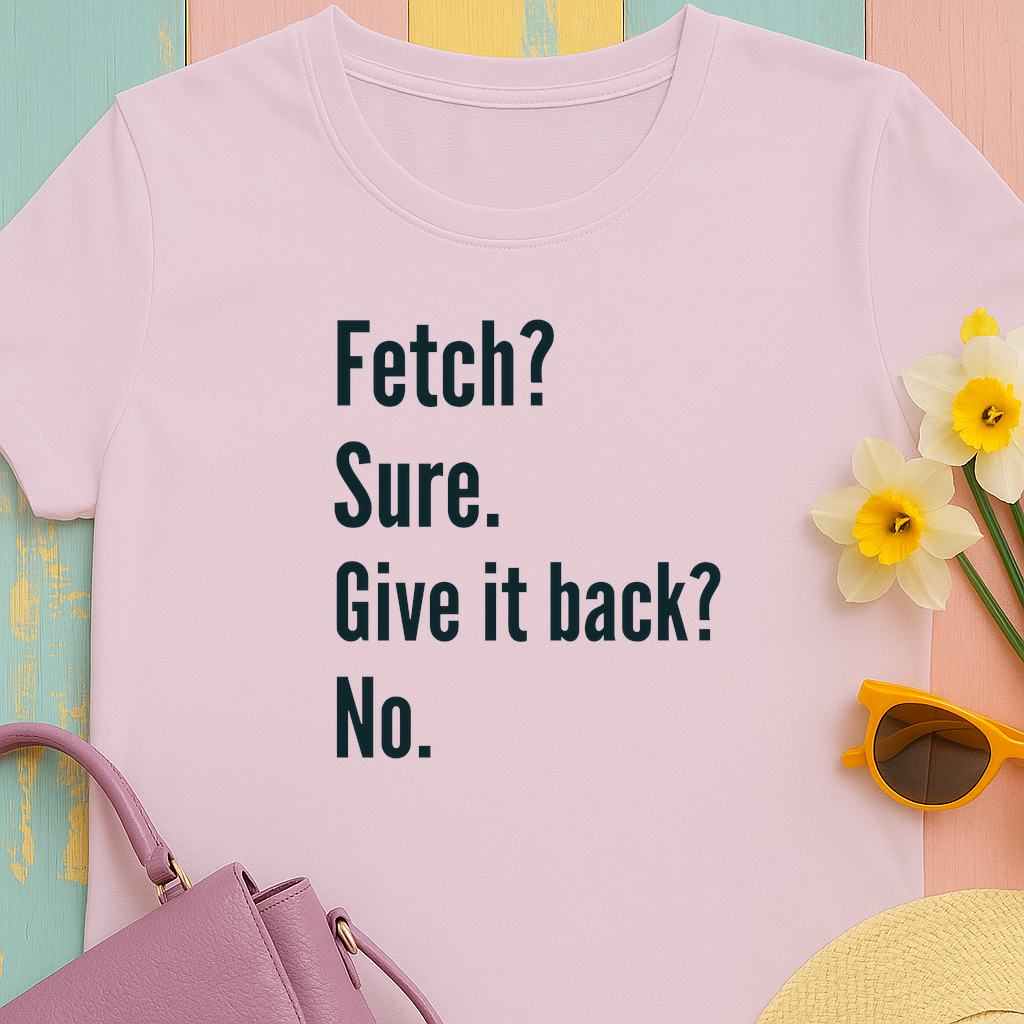 Textual design "Fetch? Sure. Give it back? No." t-shirt