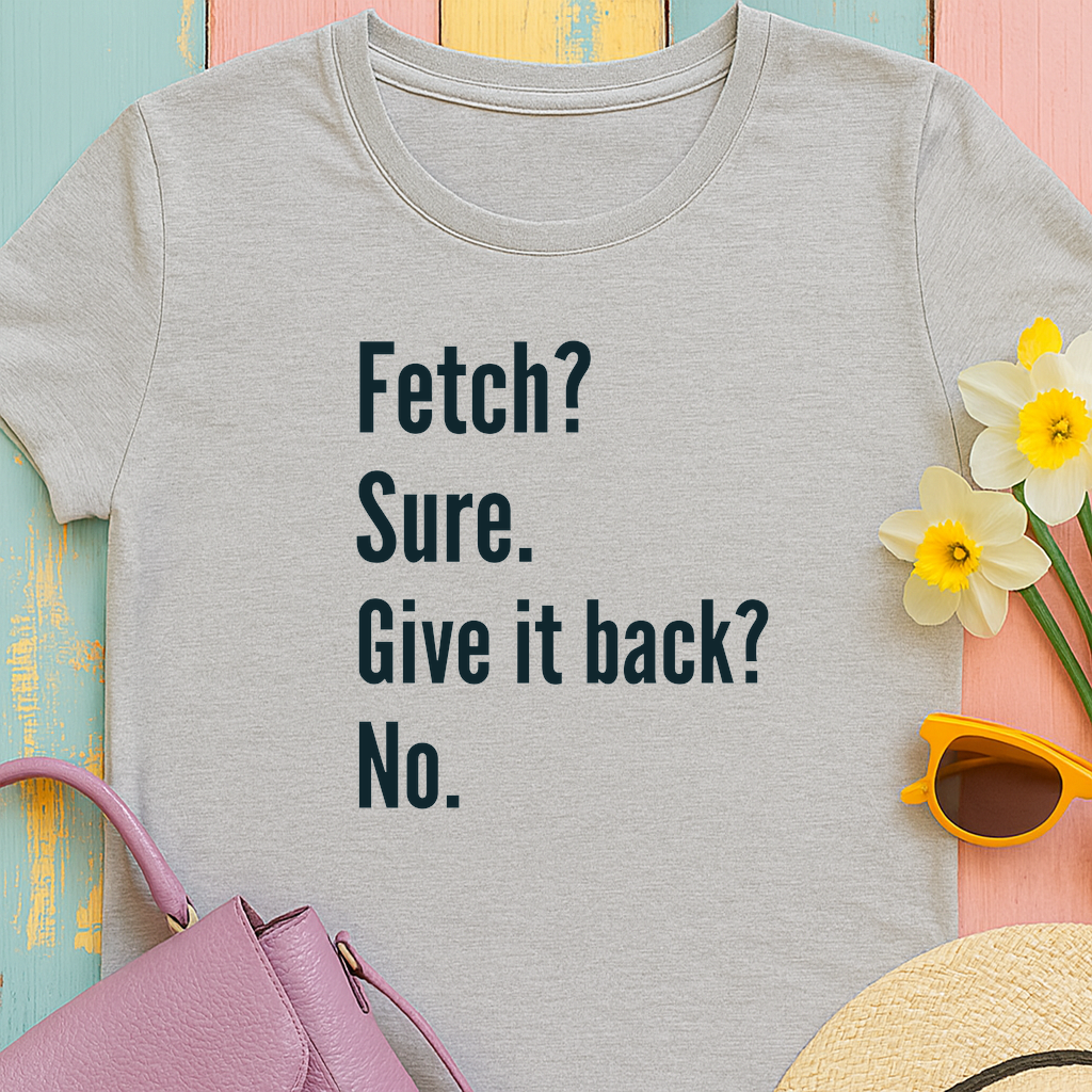 Textual design "Fetch? Sure. Give it back? No." t-shirt
