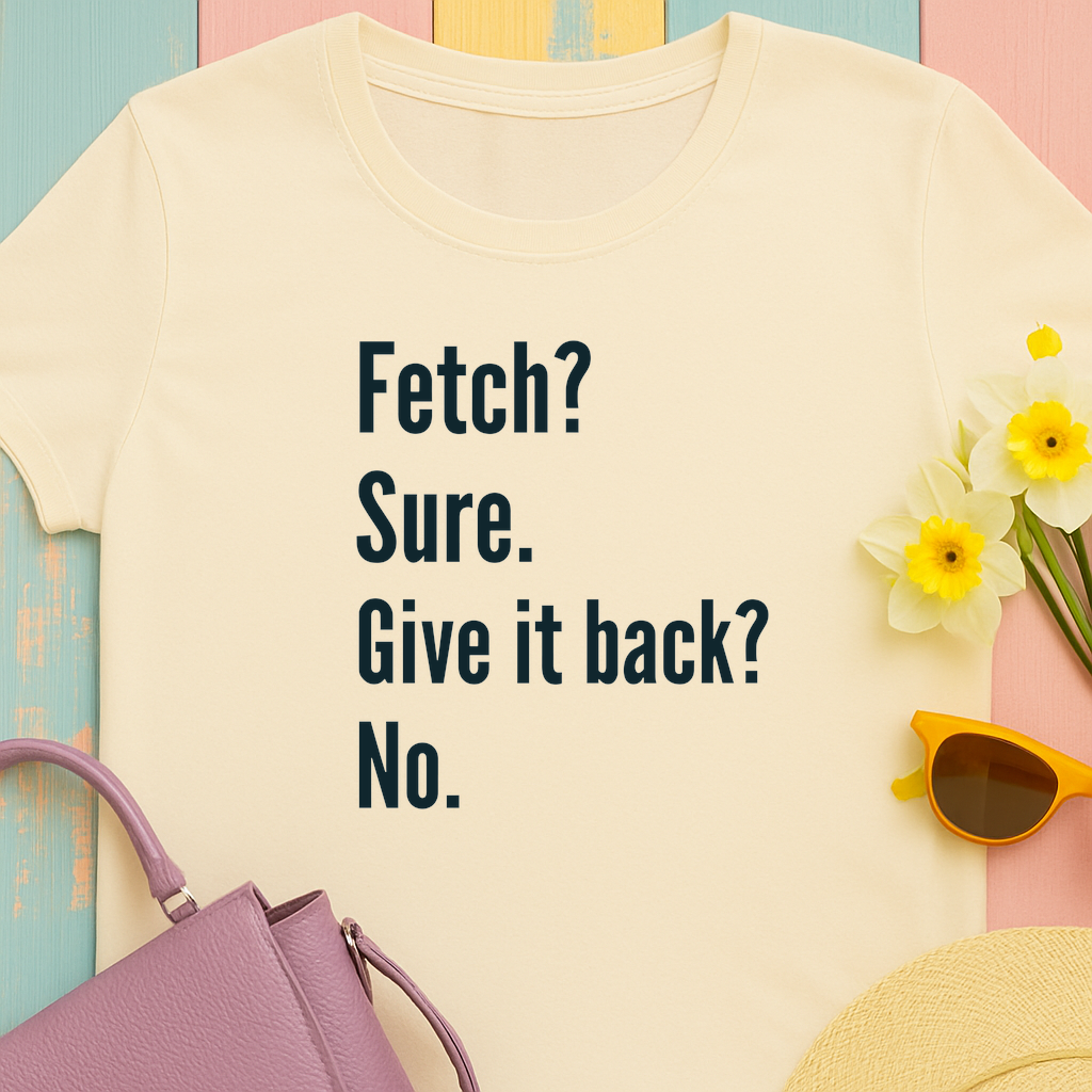 Textual design "Fetch? Sure. Give it back? No." t-shirt