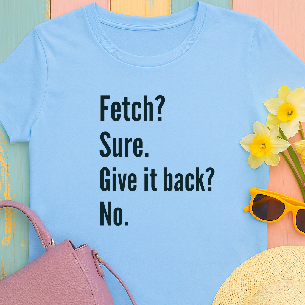 Textual design "Fetch? Sure. Give it back? No." t-shirt