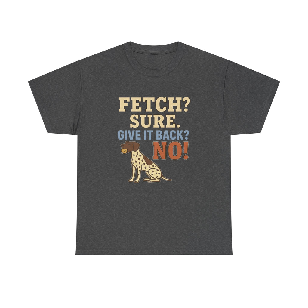 Fetch? Sure. Give It Back? No! - Funny German Shorthaired Pointer Tee