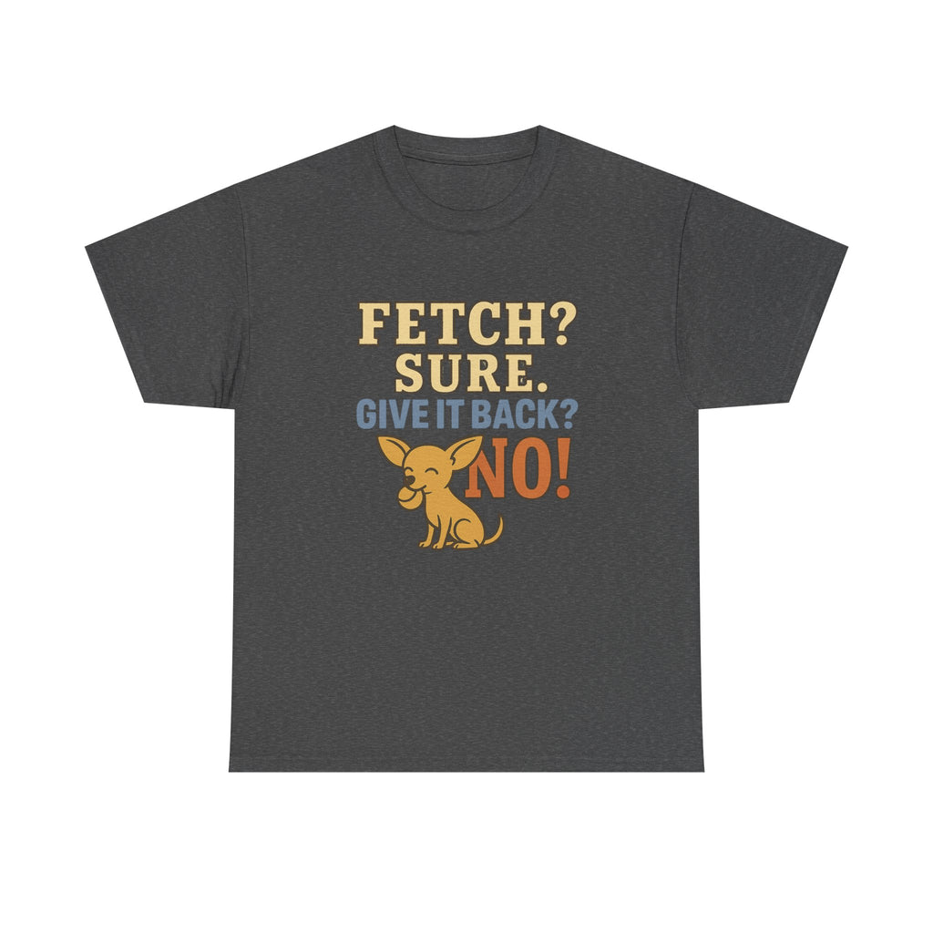 Fetch? Sure. Give It Back? No! - Funny Chihuahua Tee