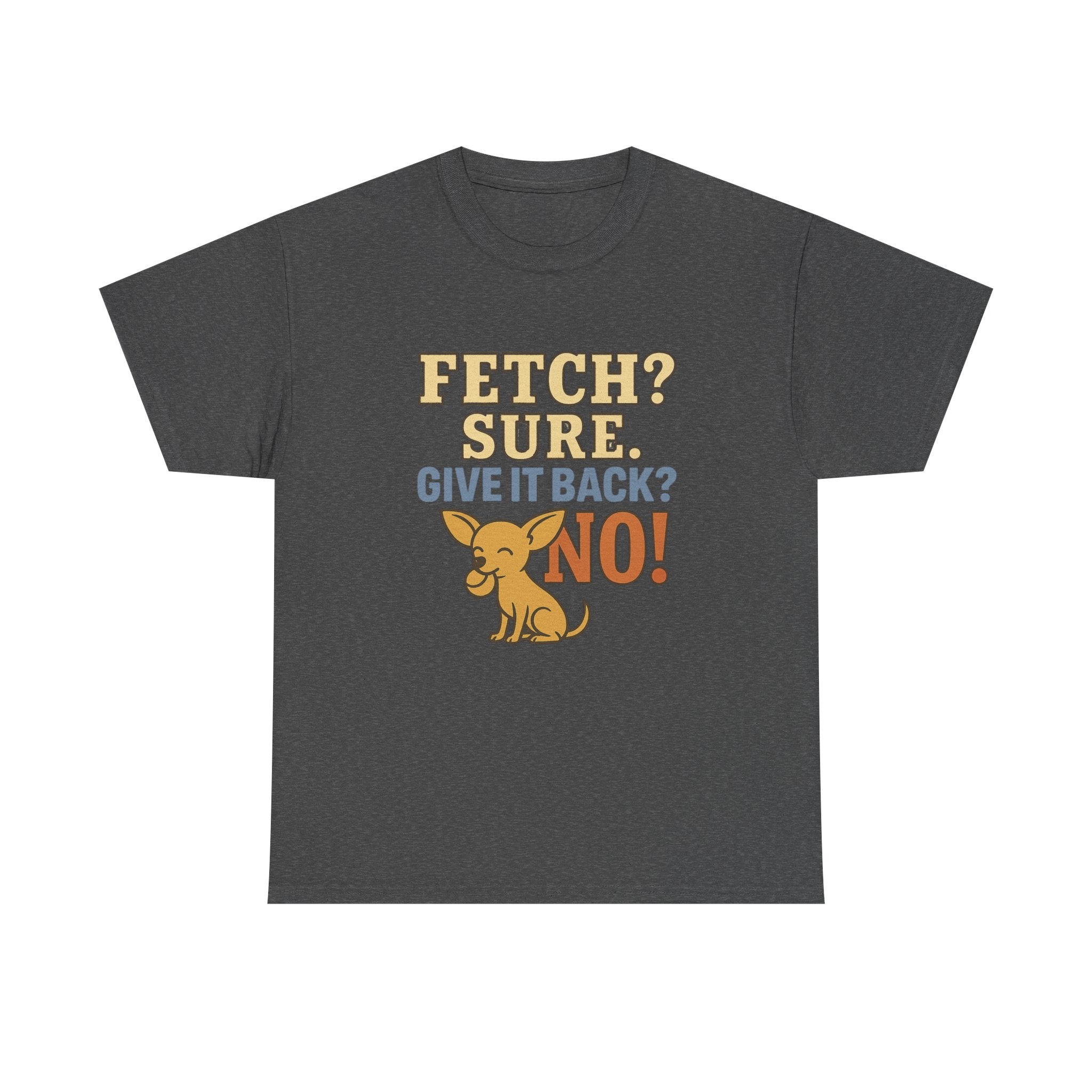 Fetch? Sure. Give It Back? No! - Funny Chihuahua Tee