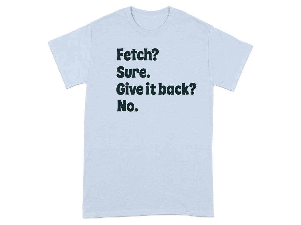 Fetch Sure Give It Back No Funny Quote T-shirt