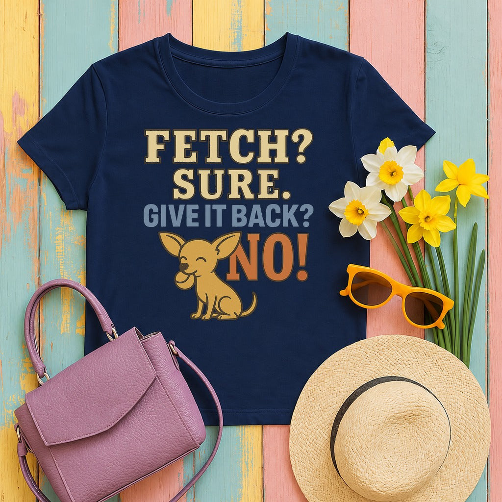 Fetch? Sure. Give It Back? No! - Funny Chihuahua t-shirt