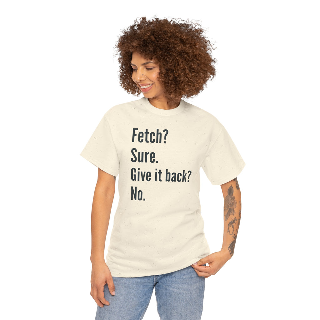 Textual design "Fetch? Sure. Give it back? No." t-shirt