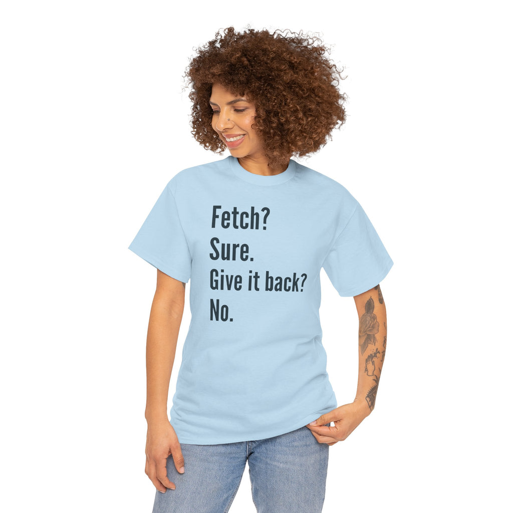 Textual design "Fetch? Sure. Give it back? No." t-shirt