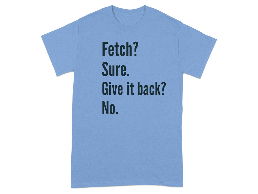 Fetch Sure Give It Back No Funny Quote T-Shirt
