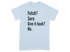 Fetch Sure Give It Back No Funny Quote T-Shirt