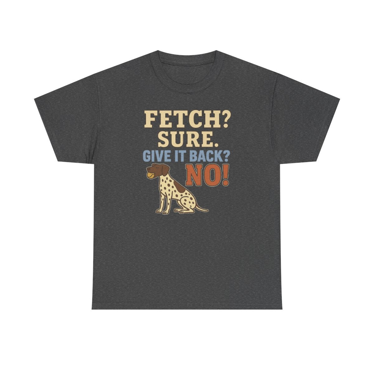 Fetch? Sure. Give It Back? No! - Funny German Shorthaired Pointer T-shirt