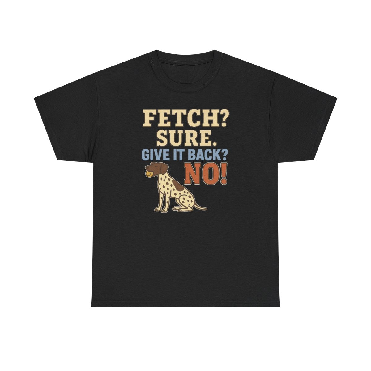 Fetch? Sure. Give It Back? No! - Funny German Shorthaired Pointer T-shirt