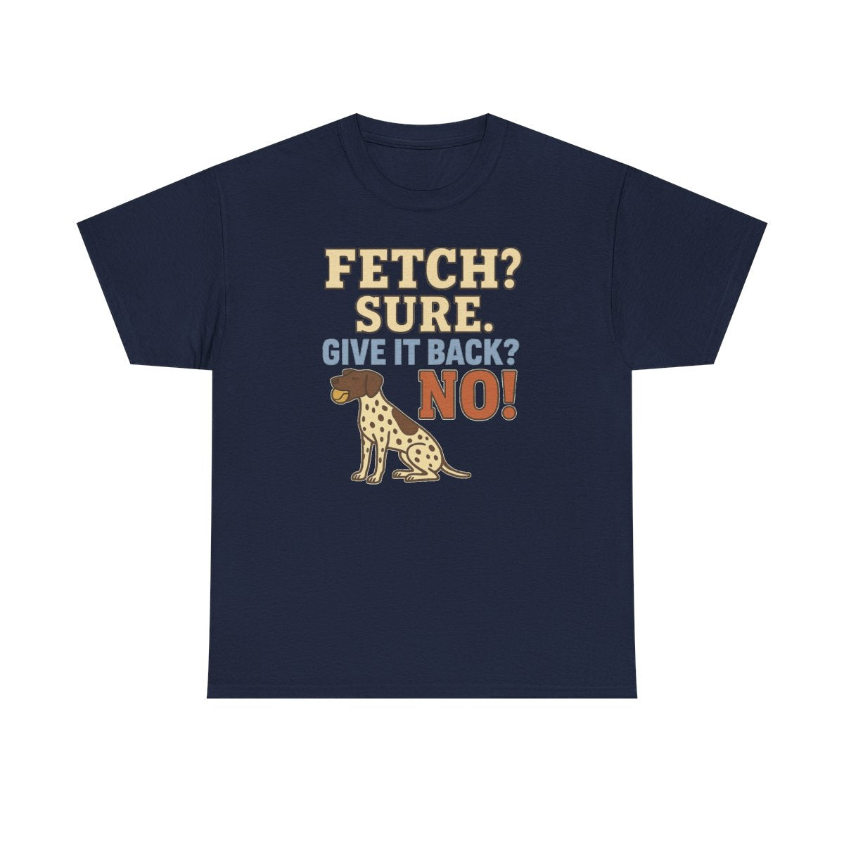 Fetch? Sure. Give It Back? No! - Funny German Shorthaired Pointer T-shirt